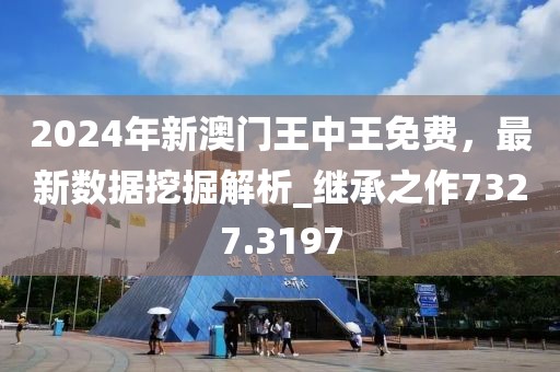 2024年新澳门王中王免费，最新数据挖掘解析_继承之作7327.3197