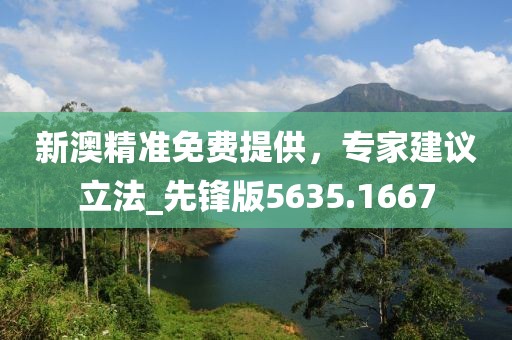 新澳精准免费提供，专家建议立法_先锋版5635.1667