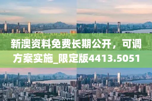 新澳资料免费长期公开，可调方案实施_限定版4413.5051