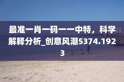 最准一肖一码一一中特，科学解释分析_创意风潮5374.1923