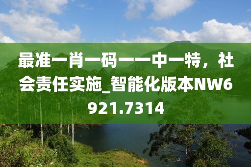 最准一肖一码一一中一特，社会责任实施_智能化版本NW6921.7314