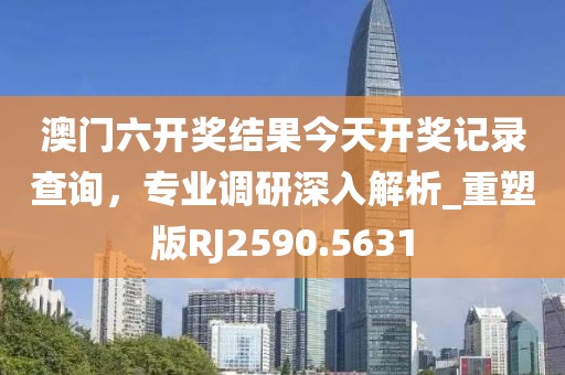 澳门六开奖结果今天开奖记录查询，专业调研深入解析_重塑版RJ2590.5631