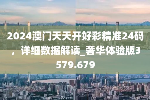 2024澳门天天开好彩精准24码，详细数据解读_奢华体验版3579.679