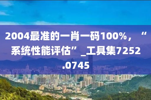 2004最准的一肖一码100%，“系统性能评估”_工具集7252.0745