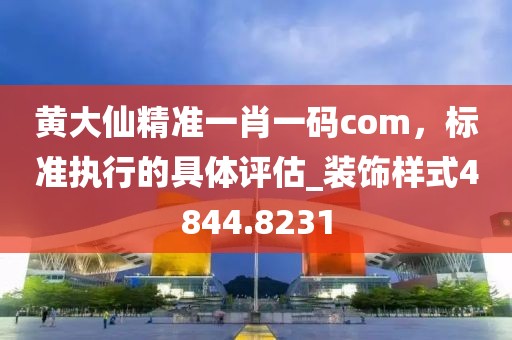 黄大仙精准一肖一码com，标准执行的具体评估_装饰样式4844.8231