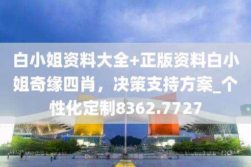 白小姐资料大全+正版资料白小姐奇缘四肖，决策支持方案_个性化定制8362.7727