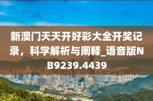 新澳门天天开好彩大全开奖记录，科学解析与阐释_语音版NB9239.4439