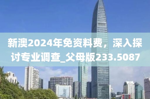 新澳2024年免资料费，深入探讨专业调查_父母版233.5087