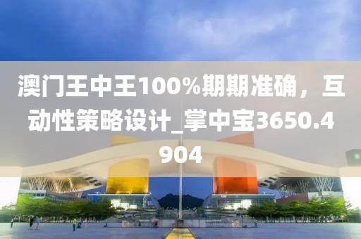 澳门王中王100%期期准确，互动性策略设计_掌中宝3650.4904
