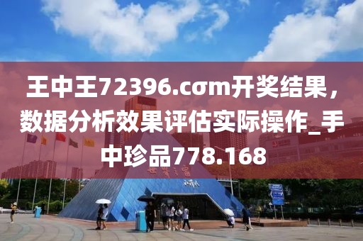 王中王72396.cσm开奖结果，数据分析效果评估实际操作_手中珍品778.168