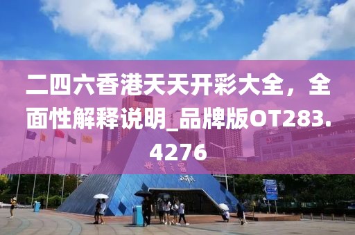 二四六香港天天开彩大全，全面性解释说明_品牌版OT283.4276