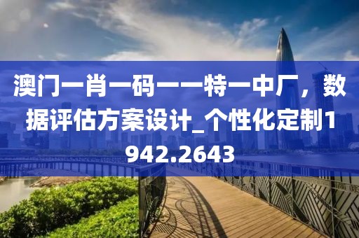 澳门一肖一码一一特一中厂，数据评估方案设计_个性化定制1942.2643