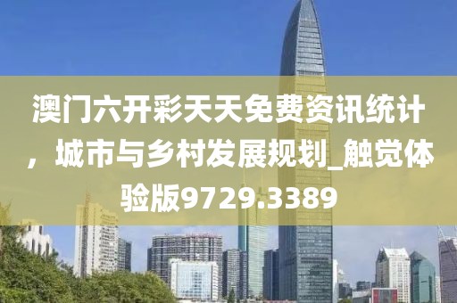 澳门六开彩天天免费资讯统计，城市与乡村发展规划_触觉体验版9729.3389