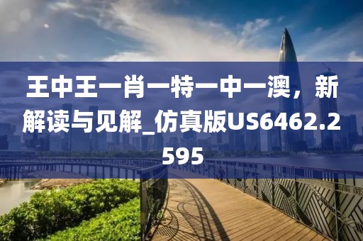 王中王一肖一特一中一澳，新解读与见解_仿真版US6462.2595