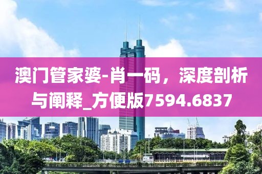 澳门管家婆-肖一码，深度剖析与阐释_方便版7594.6837