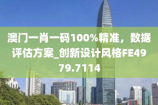 澳门一肖一码100%精准，数据评估方案_创新设计风格FE4979.7114