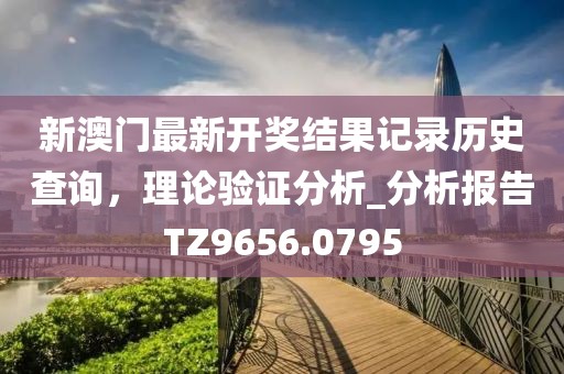 新澳门最新开奖结果记录历史查询，理论验证分析_分析报告TZ9656.0795