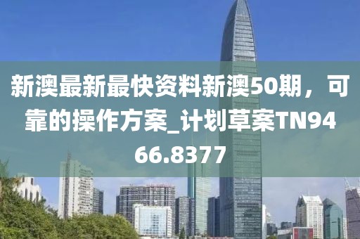 新澳最新最快资料新澳50期，可靠的操作方案_计划草案TN9466.8377