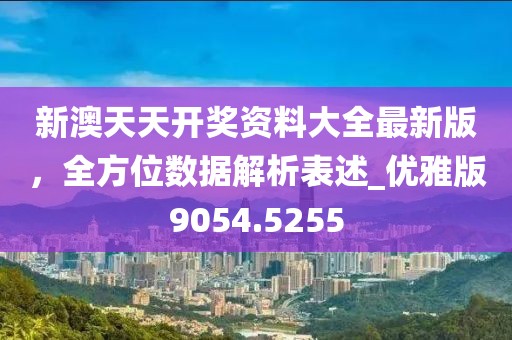 新澳天天开奖资料大全最新版，全方位数据解析表述_优雅版9054.5255