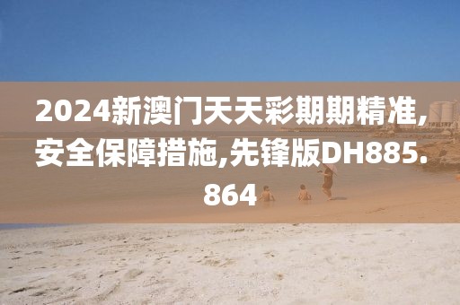 2024新澳门天天彩期期精准,安全保障措施,先锋版DH885.864