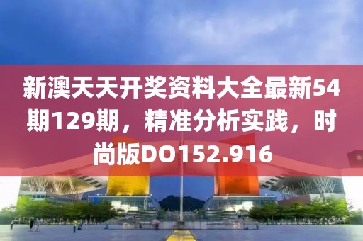 新澳天天开奖资料大全最新54期129期，精准分析实践，时尚版DO152.916