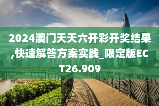 2024澳门天天六开彩开奖结果,快速解答方案实践_限定版ECT26.909