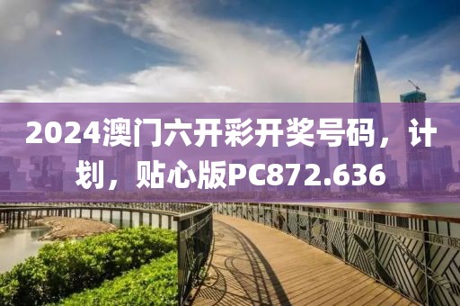 2024澳门六开彩开奖号码，计划，贴心版PC872.636