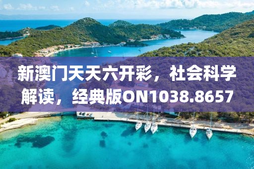 新澳门天天六开彩，社会科学解读，经典版ON1038.8657