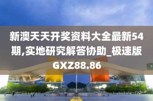新澳天天开奖资料大全最新54期,实地研究解答协助_极速版GXZ88.86