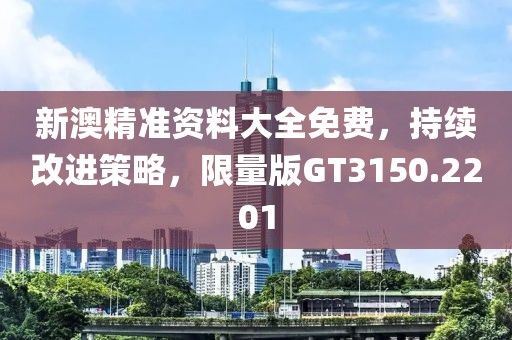 新澳精准资料大全免费，持续改进策略，限量版GT3150.2201