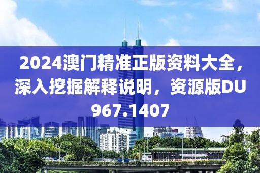 2024澳门精准正版资料大全，深入挖掘解释说明，资源版DU967.1407