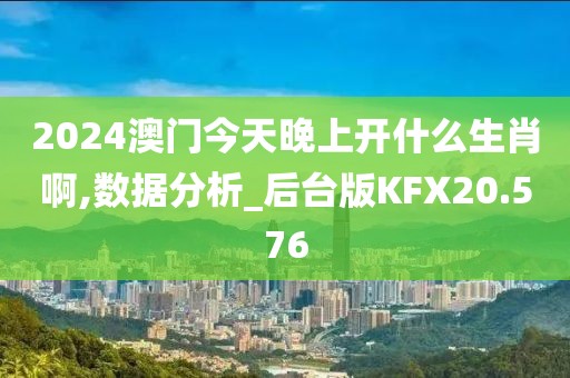 2024澳门今天晚上开什么生肖啊,数据分析_后台版KFX20.576