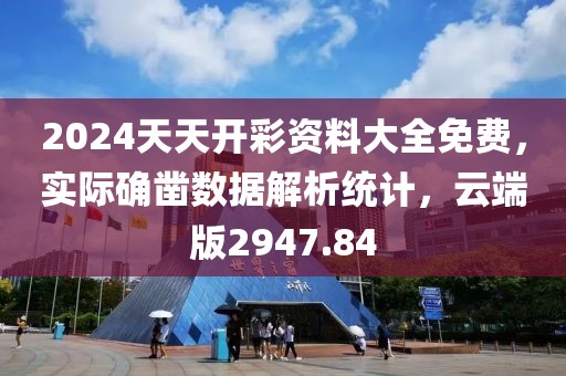 2024天天开彩资料大全免费，实际确凿数据解析统计，云端版2947.84