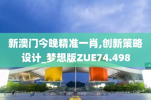 新澳门今晚精准一肖,创新策略设计_梦想版ZUE74.498