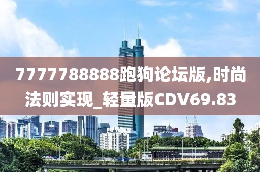 7777788888跑狗论坛版,时尚法则实现_轻量版CDV69.83
