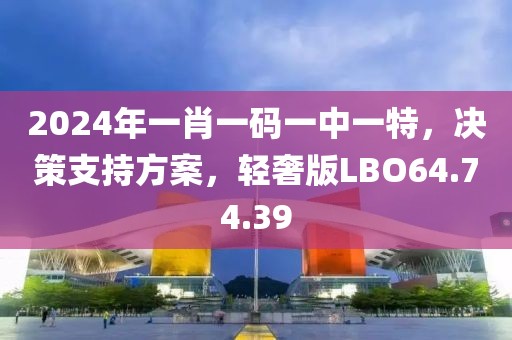 2024年一肖一码一中一特，决策支持方案，轻奢版LBO64.74.39