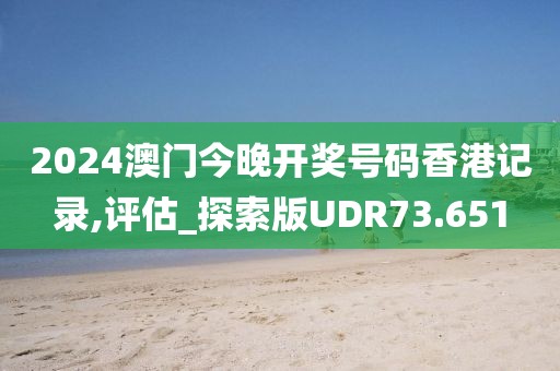 2024澳门今晚开奖号码香港记录,评估_探索版UDR73.651