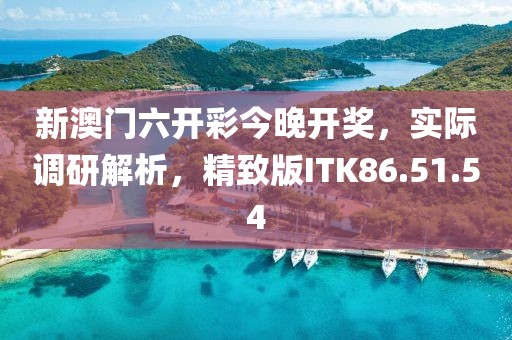 新澳门六开彩今晚开奖，实际调研解析，精致版ITK86.51.54