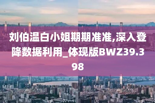 刘伯温白小姐期期准准,深入登降数据利用_体现版BWZ39.398