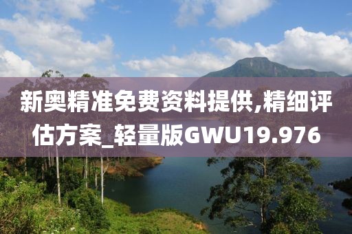 新奥精准免费资料提供,精细评估方案_轻量版GWU19.976