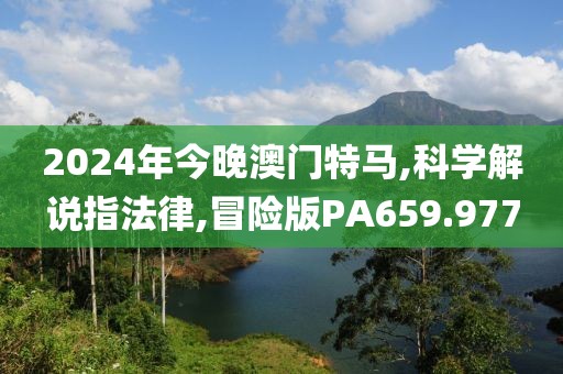 2024年今晚澳门特马,科学解说指法律,冒险版PA659.977