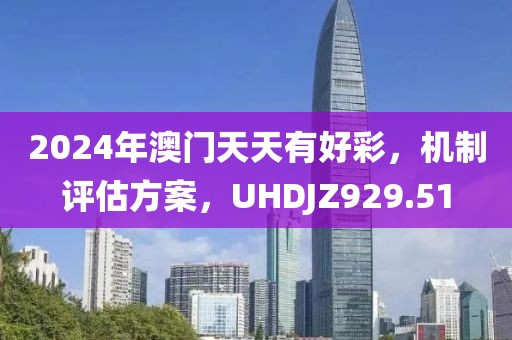 2024年澳门天天有好彩，机制评估方案，UHDJZ929.51