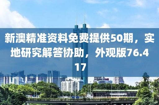 新澳精准资料免费提供50期，实地研究解答协助，外观版76.417