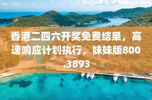 香港二四六开奖免费结果，高速响应计划执行，妹妹版800.3893