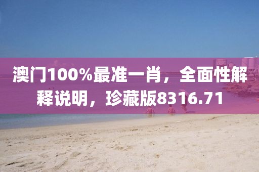 澳门100%最准一肖，全面性解释说明，珍藏版8316.71