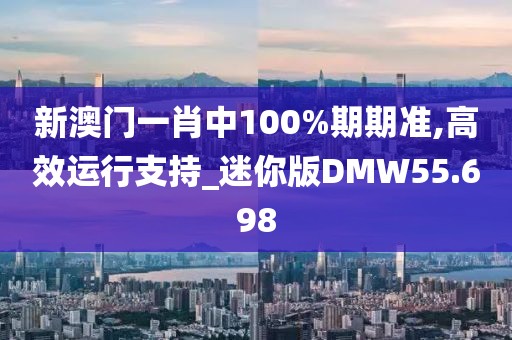 新澳门一肖中100%期期准,高效运行支持_迷你版DMW55.698