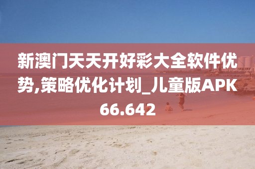 新澳门天天开好彩大全软件优势,策略优化计划_儿童版APK66.642