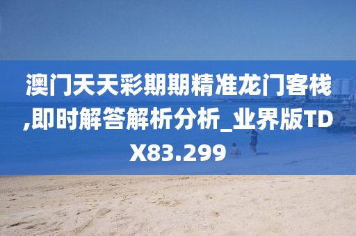 澳门天天彩期期精准龙门客栈,即时解答解析分析_业界版TDX83.299