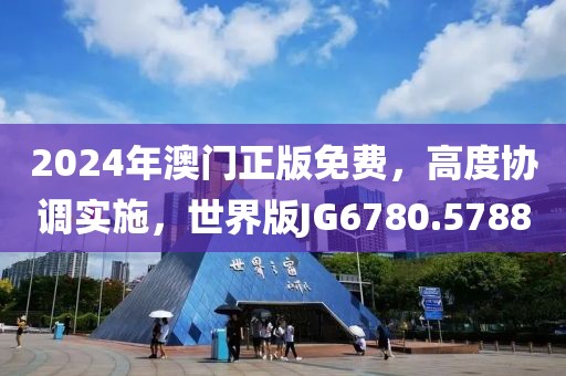 2024年澳门正版免费，高度协调实施，世界版JG6780.5788