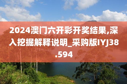 2024澳门六开彩开奖结果,深入挖掘解释说明_采购版IYJ38.594